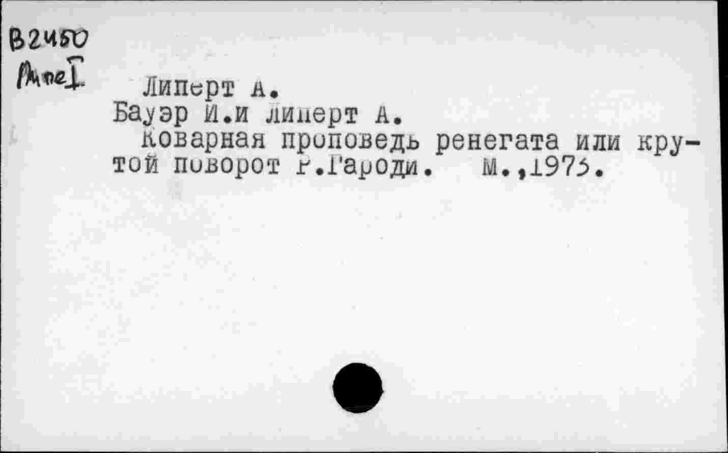 ﻿
ЛйПерт А.
Ба,уэр и.и липерт а.
товарная проповедь ренегата или кру той поворот г.гароди. м.,197>.